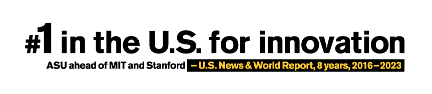 Number one in the U.S. for innovation. #1 ASU, #2 Stanford, #3 MIT. - U.S. News and World Report, 8 years, 2016-2023